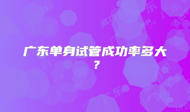 广东单身试管成功率多大？