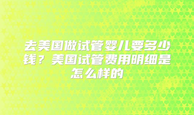 去美国做试管婴儿要多少钱?美国试管费用明细是怎么样的