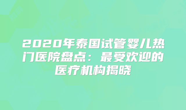 2020年泰国试管婴儿热门医院盘点：最受欢迎的医疗机构揭晓