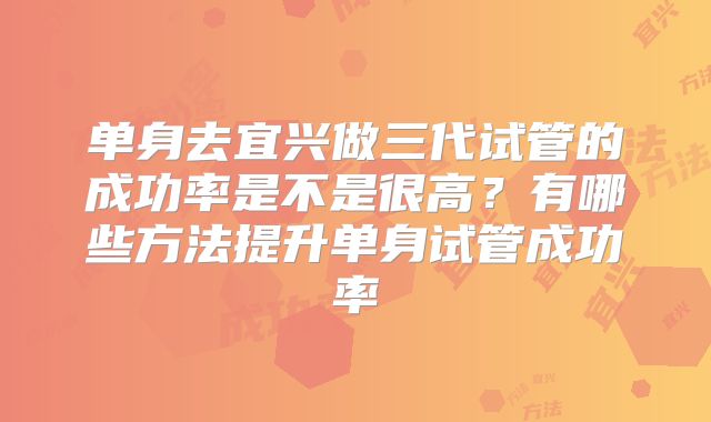 单身去宜兴做三代试管的成功率是不是很高？有哪些方法提升单身试管成功率