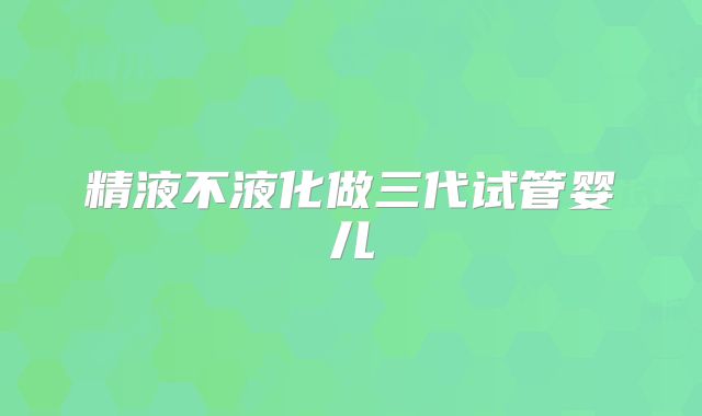 精液不液化做三代试管婴儿