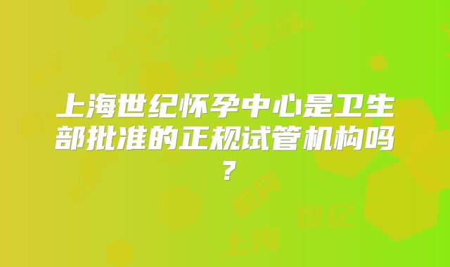 上海世纪怀孕中心是卫生部批准的正规试管机构吗?