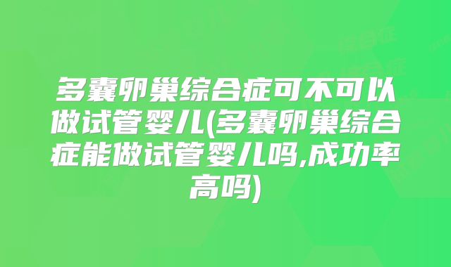 多囊卵巢综合症可不可以做试管婴儿(多囊卵巢综合症能做试管婴儿吗,成功率高吗)