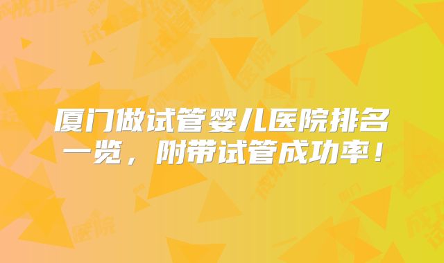 厦门做试管婴儿医院排名一览，附带试管成功率！