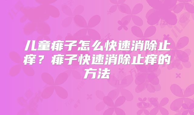 儿童痱子怎么快速消除止痒？痱子快速消除止痒的方法