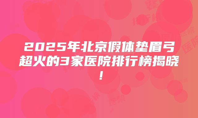 2025年北京假体垫眉弓超火的3家医院排行榜揭晓！