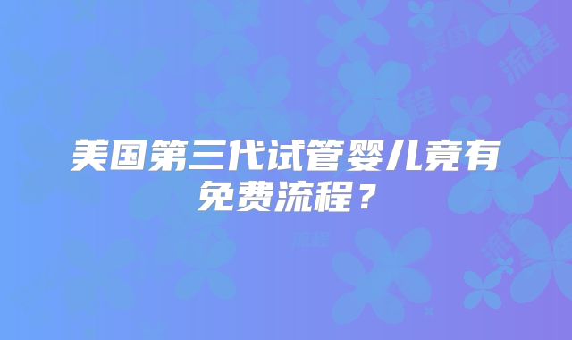 美国第三代试管婴儿竟有免费流程？