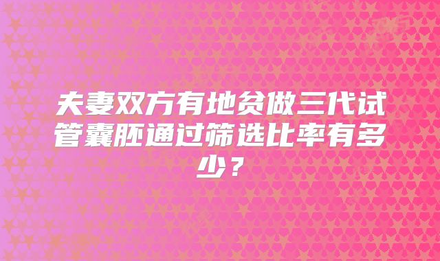 夫妻双方有地贫做三代试管囊胚通过筛选比率有多少?