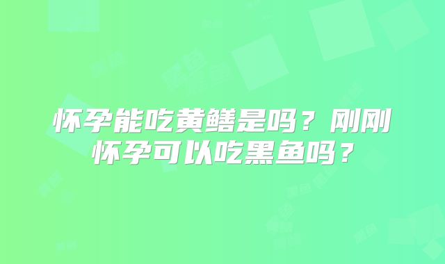 怀孕能吃黄鳝是吗？刚刚怀孕可以吃黑鱼吗？