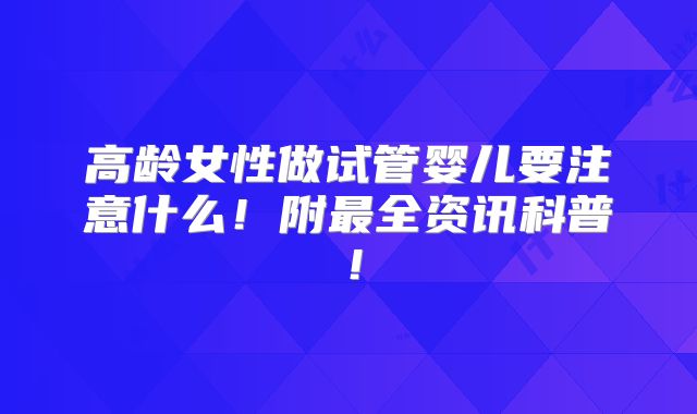 高龄女性做试管婴儿要注意什么！附最全资讯科普！