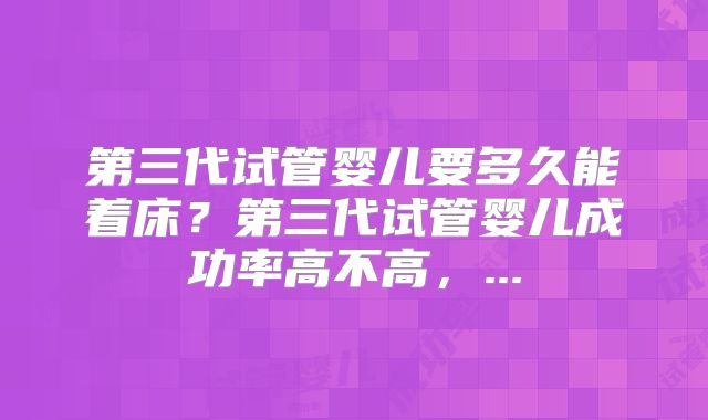 第三代试管婴儿要多久能着床?第三代试管婴儿成功率高不高,...