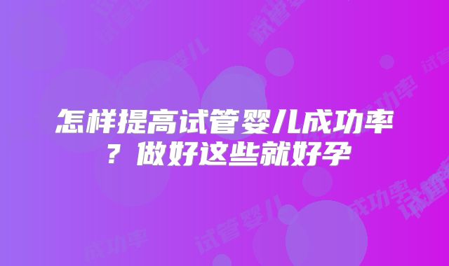 怎样提高试管婴儿成功率?做好这些就好孕