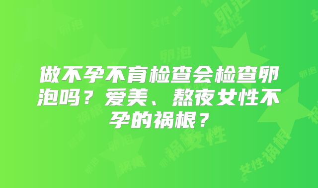 做不孕不育检查会检查卵泡吗？爱美、熬夜女性不孕的祸根？