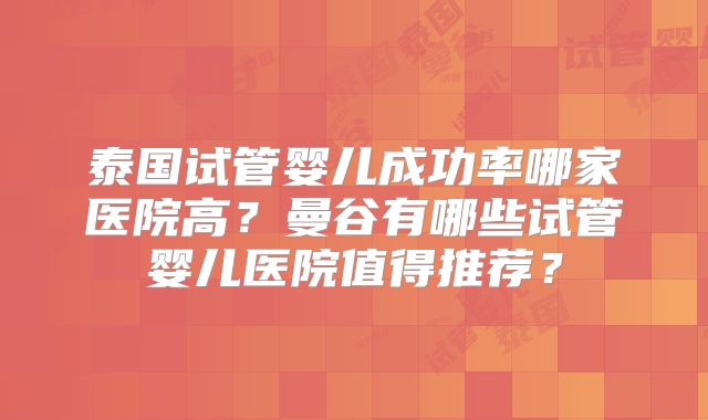 泰国试管婴儿成功率哪家医院高？曼谷有哪些试管婴儿医院值得推荐？