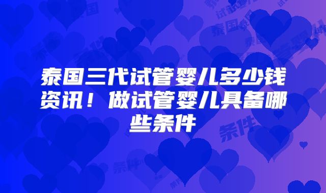 泰国三代试管婴儿多少钱资讯！做试管婴儿具备哪些条件