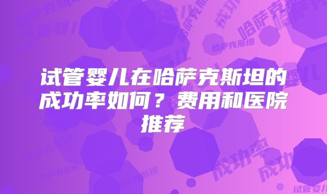 试管婴儿在哈萨克斯坦的成功率如何？费用和医院推荐