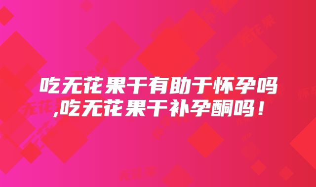 吃无花果干有助于怀孕吗,吃无花果干补孕酮吗！