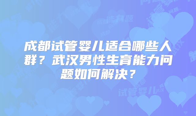 成都试管婴儿适合哪些人群？武汉男性生育能力问题如何解决？