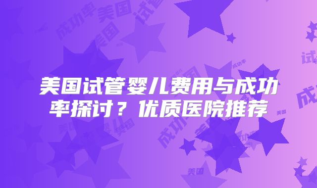 美国试管婴儿费用与成功率探讨？优质医院推荐