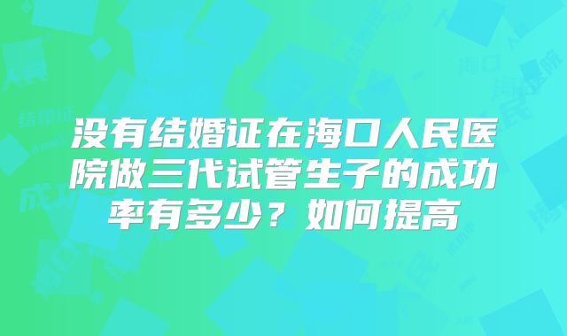 没有结婚证在海口人民医院做三代试管生子的成功率有多少？如何提高