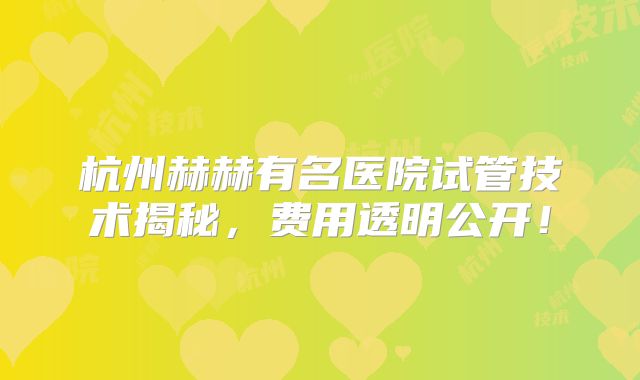 杭州赫赫有名医院试管技术揭秘,费用透明公开!