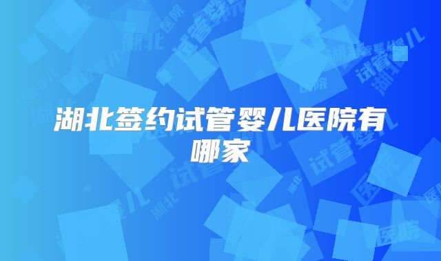 湖北签约试管婴儿医院有哪家