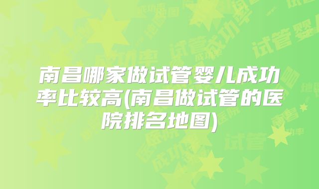 南昌哪家做试管婴儿成功率比较高(南昌做试管的医院排名地图)