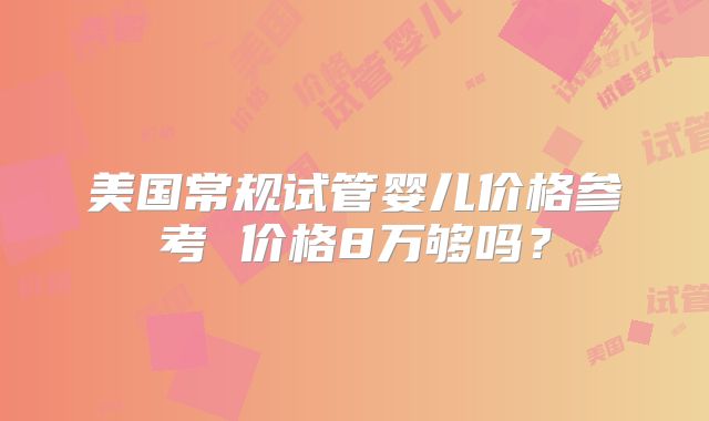 美国常规试管婴儿价格参考 价格8万够吗？