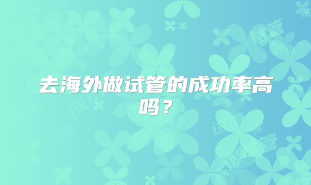 去海外做试管的成功率高吗？