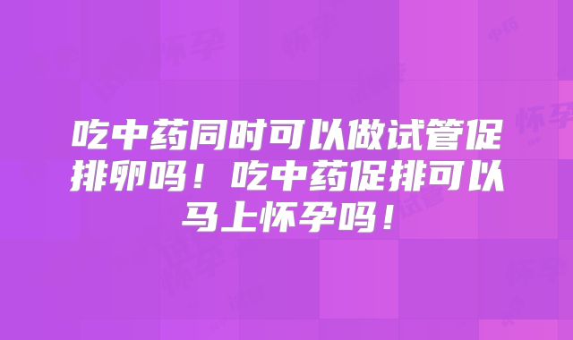 吃中药同时可以做试管促排卵吗！吃中药促排可以马上怀孕吗！