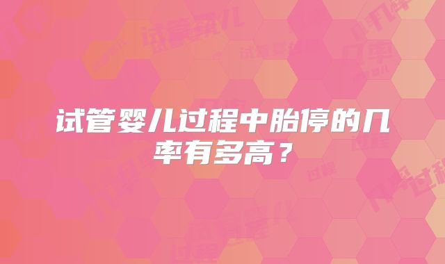 试管婴儿过程中胎停的几率有多高?
