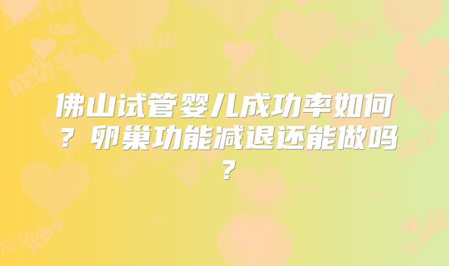 佛山试管婴儿成功率如何？卵巢功能减退还能做吗？