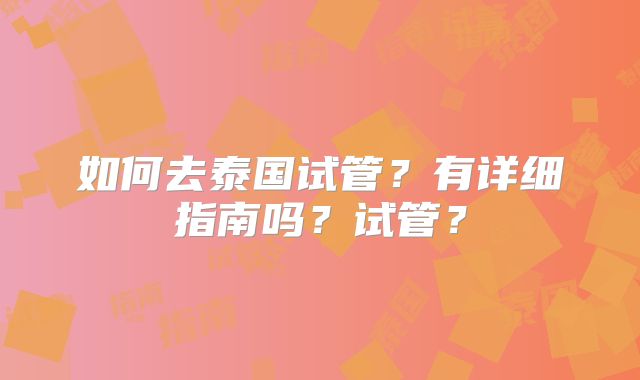 如何去泰国试管?有详细指南吗?试管?