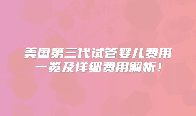 美国第三代试管婴儿费用一览及详细费用解析！