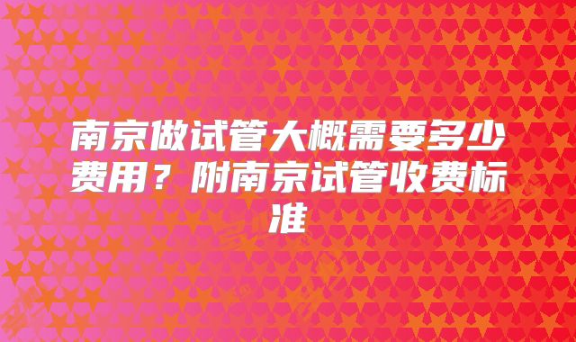 南京做试管大概需要多少费用？附南京试管收费标准