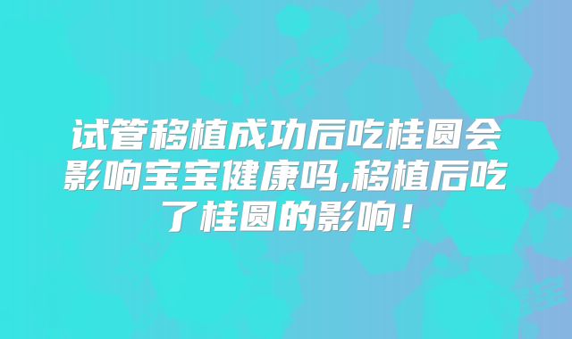 试管移植成功后吃桂圆会影响宝宝健康吗,移植后吃了桂圆的影响！