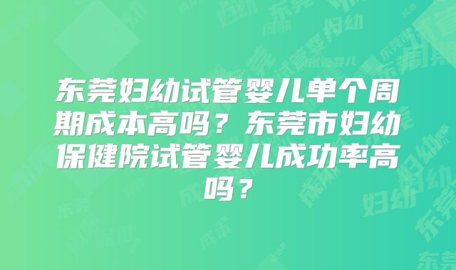 东莞妇幼试管婴儿单个周期成本高吗？东莞市妇幼保健院试管婴儿成功率高吗？