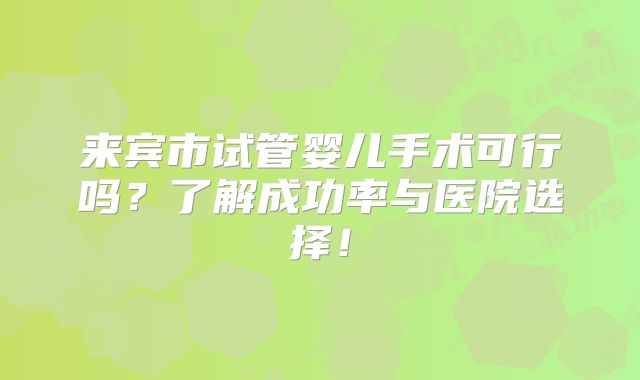 来宾市试管婴儿手术可行吗？了解成功率与医院选择！