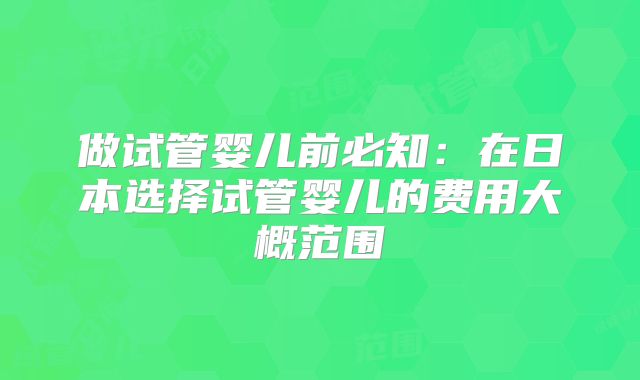 做试管婴儿前必知：在日本选择试管婴儿的费用大概范围