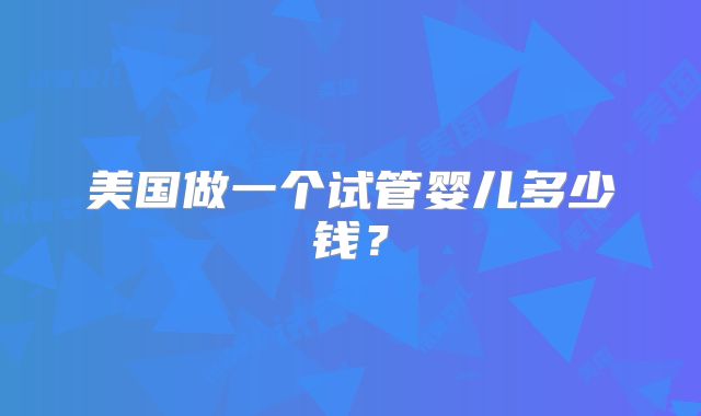 美国做一个试管婴儿多少钱？