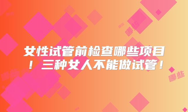 女性试管前检查哪些项目！三种女人不能做试管！
