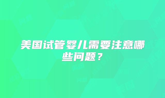 美国试管婴儿需要注意哪些问题？