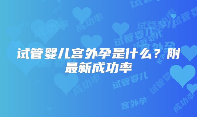 试管婴儿宫外孕是什么？附最新成功率