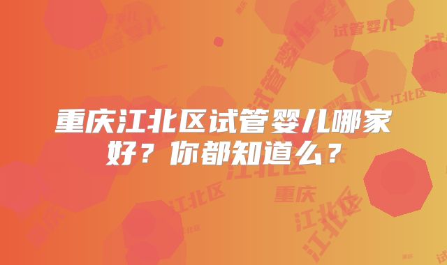 重庆江北区试管婴儿哪家好？你都知道么？