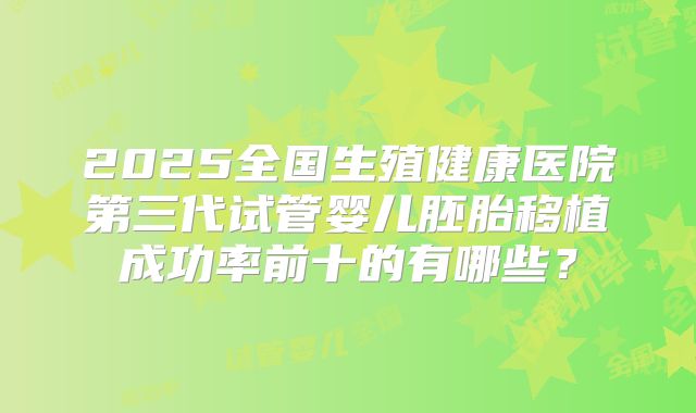 2025全国生殖健康医院第三代试管婴儿胚胎移植成功率前十的有哪些？