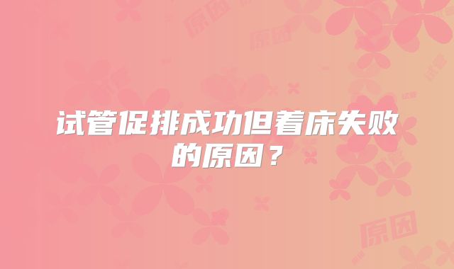 试管促排成功但着床失败的原因?