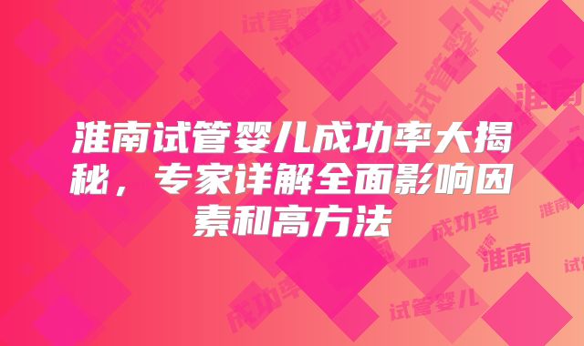 淮南试管婴儿成功率大揭秘，专家详解全面影响因素和高方法