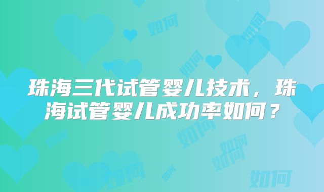 珠海三代试管婴儿技术，珠海试管婴儿成功率如何？