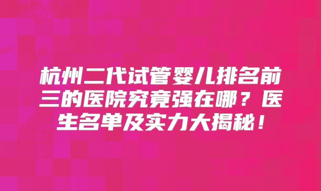 杭州二代试管婴儿排名前三的医院究竟强在哪？医生名单及实力大揭秘！