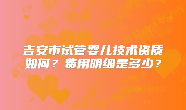 吉安市试管婴儿技术资质如何？费用明细是多少？